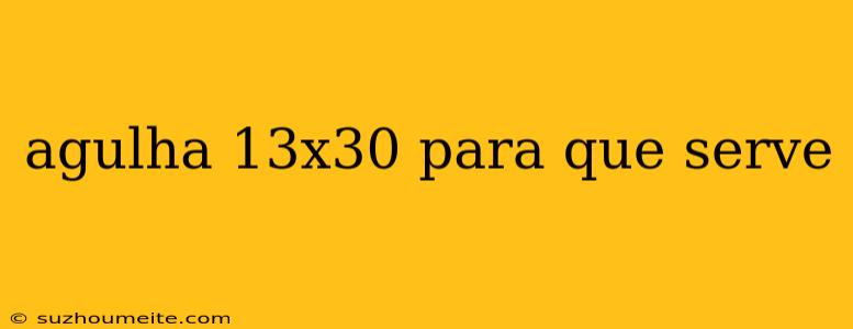 Agulha 13x30 Para Que Serve