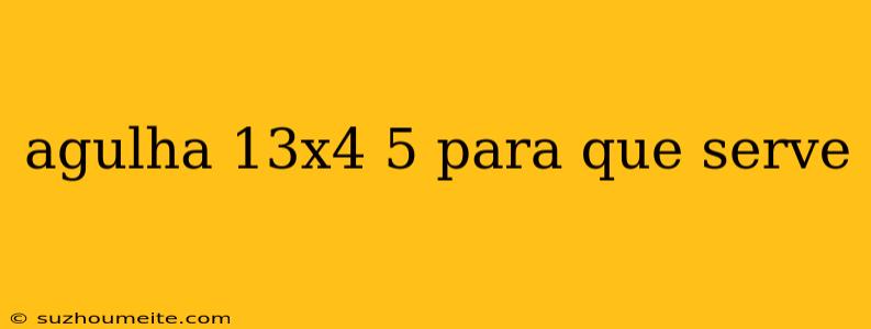 Agulha 13x4 5 Para Que Serve