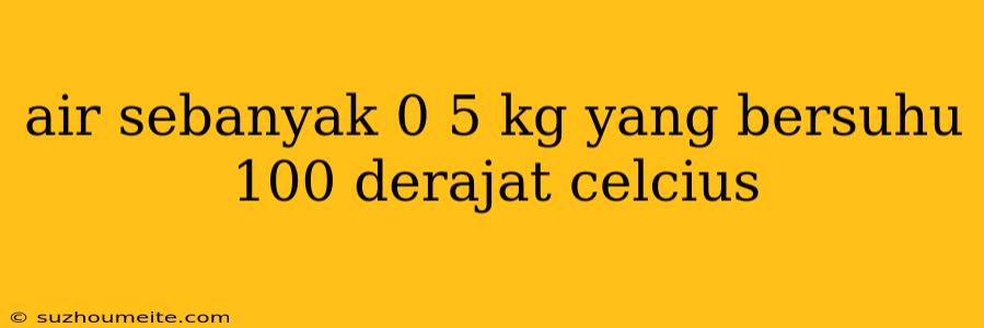 Air Sebanyak 0 5 Kg Yang Bersuhu 100 Derajat Celcius