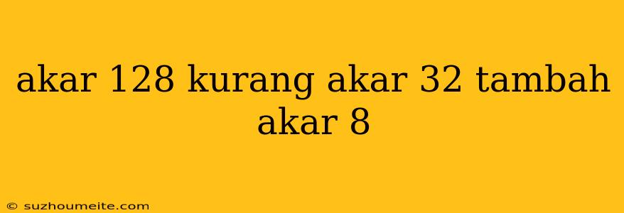 Akar 128 Kurang Akar 32 Tambah Akar 8