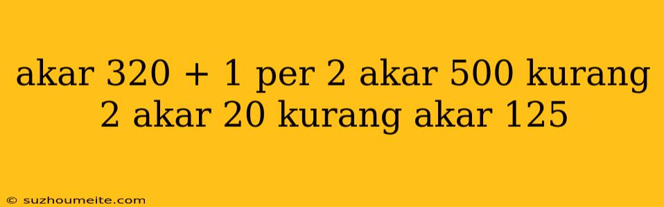 Akar 320 + 1 Per 2 Akar 500 Kurang 2 Akar 20 Kurang Akar 125