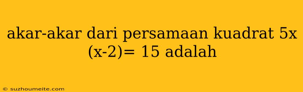 Akar-akar Dari Persamaan Kuadrat 5x (x-2)= 15 Adalah