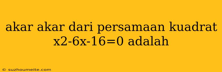 Akar Akar Dari Persamaan Kuadrat X2-6x-16=0 Adalah