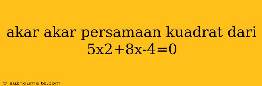 Akar Akar Persamaan Kuadrat Dari 5x2+8x-4=0