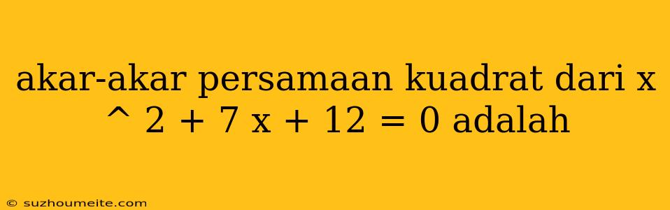 Akar-akar Persamaan Kuadrat Dari X ^ 2 + 7 X + 12 = 0 Adalah