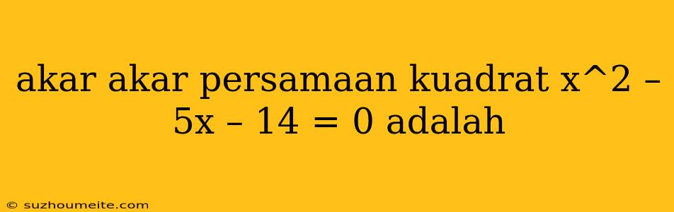 Akar Akar Persamaan Kuadrat X^2 – 5x – 14 = 0 Adalah