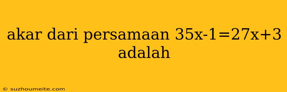 Akar Dari Persamaan 35x-1=27x+3 Adalah