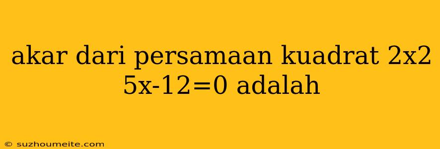 Akar Dari Persamaan Kuadrat 2x2 5x-12=0 Adalah