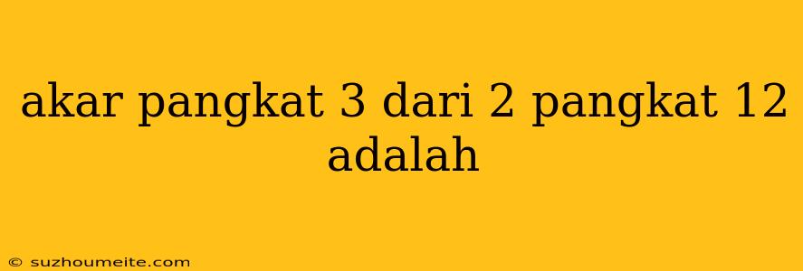 Akar Pangkat 3 Dari 2 Pangkat 12 Adalah