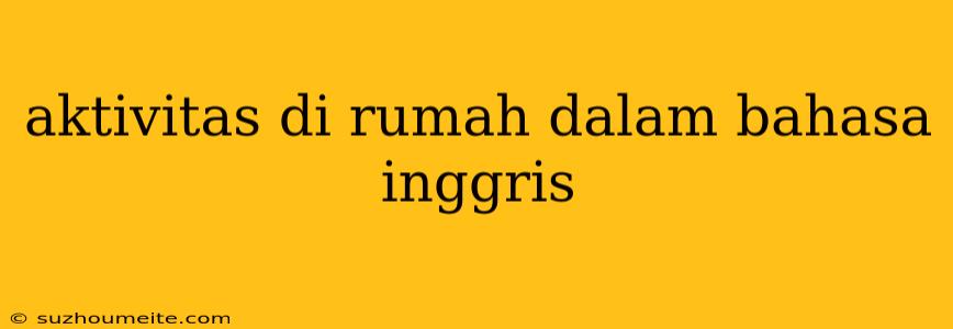 Aktivitas Di Rumah Dalam Bahasa Inggris