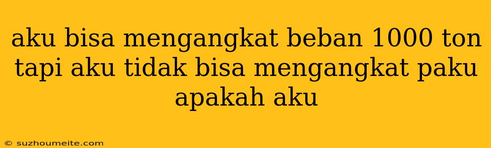 Aku Bisa Mengangkat Beban 1000 Ton Tapi Aku Tidak Bisa Mengangkat Paku Apakah Aku