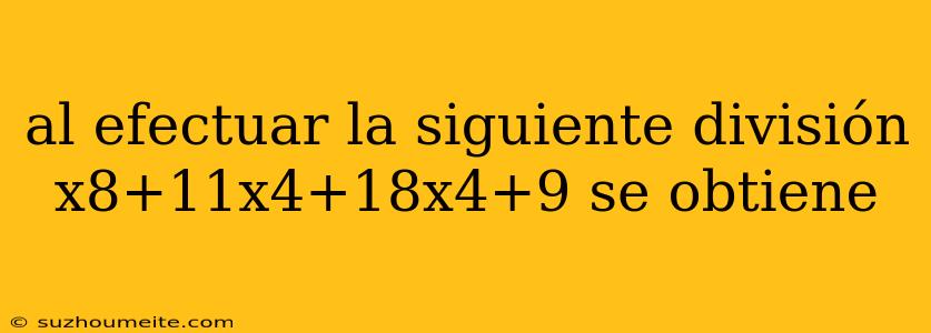 Al Efectuar La Siguiente División X8+11x4+18x4+9 Se Obtiene