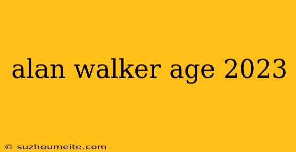 Alan Walker Age 2023