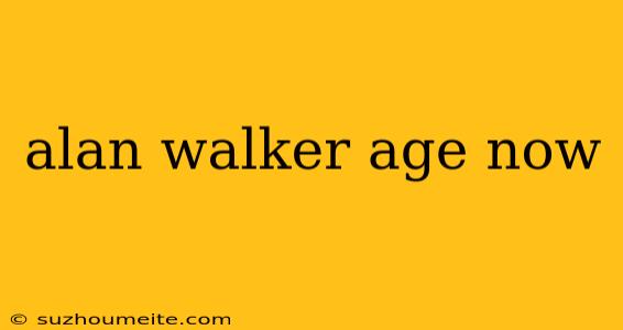 Alan Walker Age Now