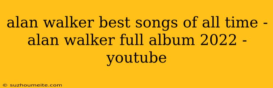 Alan Walker Best Songs Of All Time - Alan Walker Full Album 2022 - Youtube