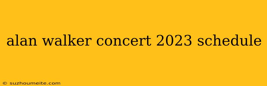 Alan Walker Concert 2023 Schedule