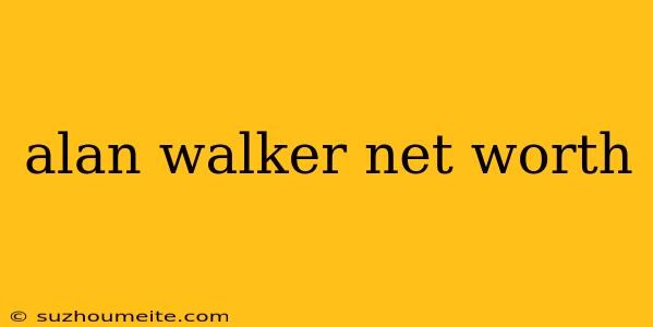 Alan Walker Net Worth