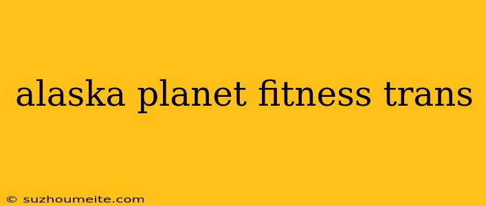 Alaska Planet Fitness Trans