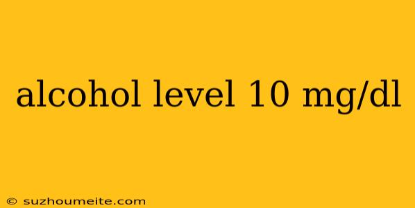 Alcohol Level 10 Mg/dl