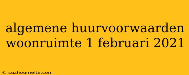 Algemene Huurvoorwaarden Woonruimte 1 Februari 2021