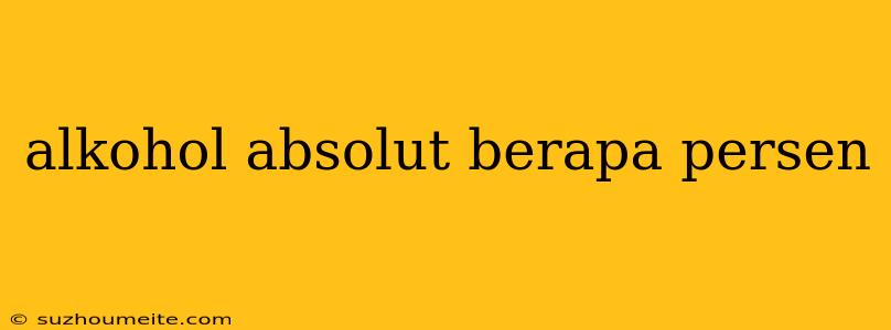 Alkohol Absolut Berapa Persen