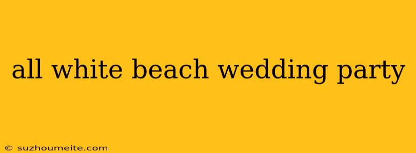 All White Beach Wedding Party