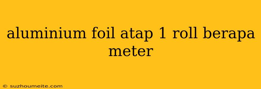 Aluminium Foil Atap 1 Roll Berapa Meter