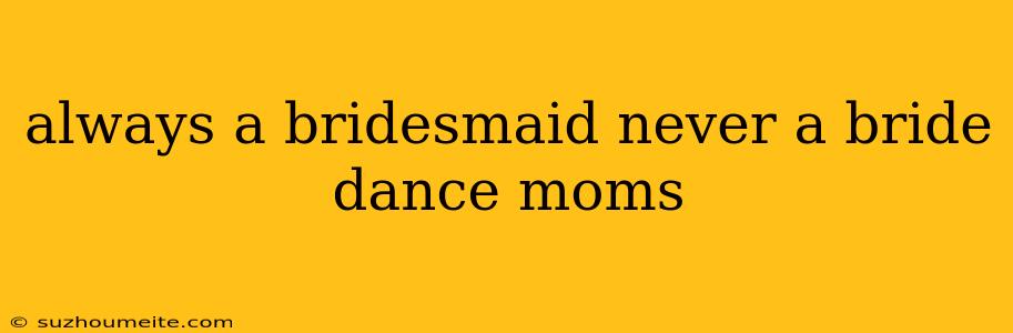 Always A Bridesmaid Never A Bride Dance Moms