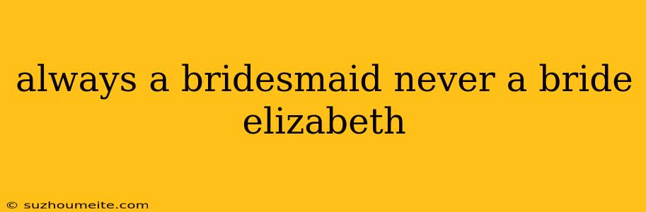 Always A Bridesmaid Never A Bride Elizabeth