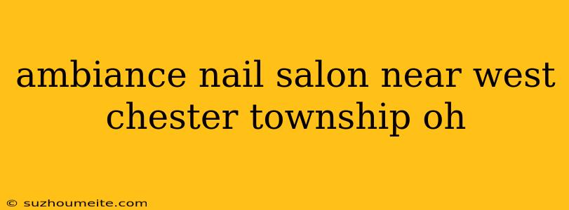 Ambiance Nail Salon Near West Chester Township Oh