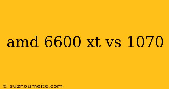 Amd 6600 Xt Vs 1070