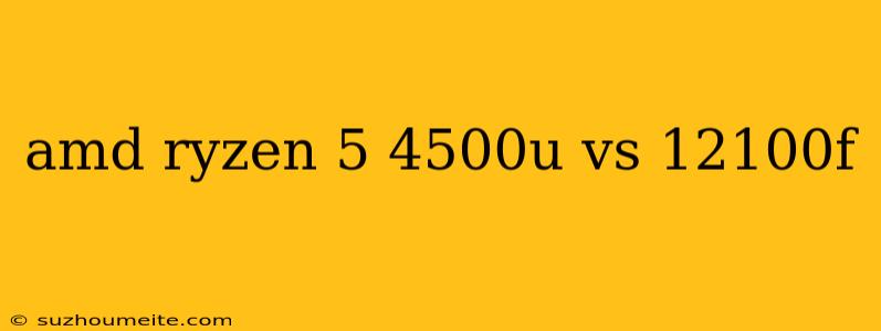 Amd Ryzen 5 4500u Vs 12100f