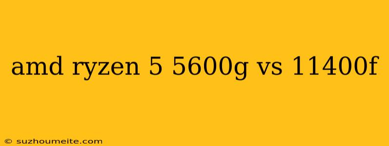 Amd Ryzen 5 5600g Vs 11400f