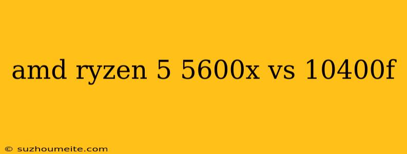 Amd Ryzen 5 5600x Vs 10400f