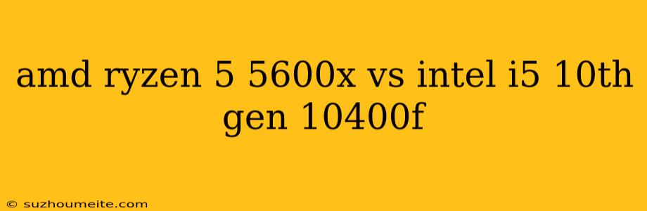 Amd Ryzen 5 5600x Vs Intel I5 10th Gen 10400f