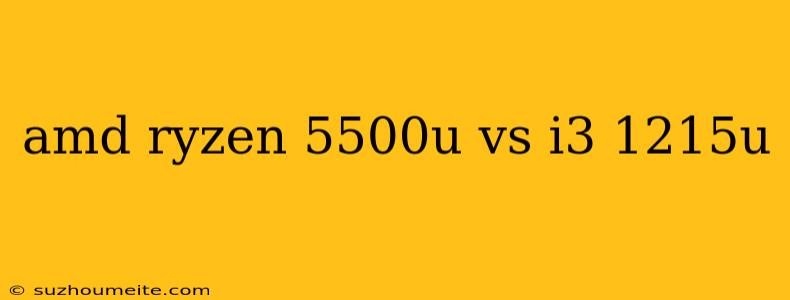 Amd Ryzen 5500u Vs I3 1215u