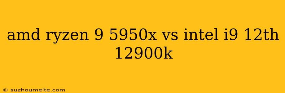 Amd Ryzen 9 5950x Vs Intel I9 12th 12900k