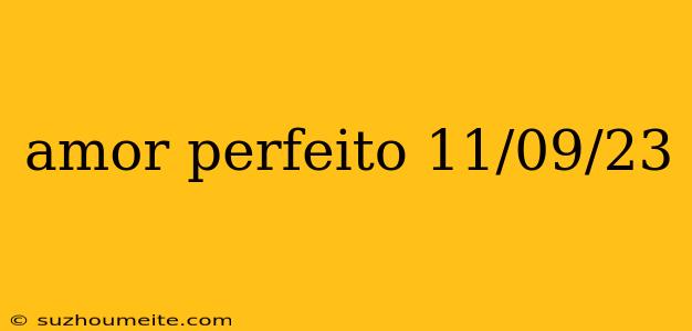 Amor Perfeito 11/09/23