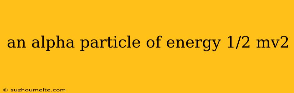 An Alpha Particle Of Energy 1/2 Mv2