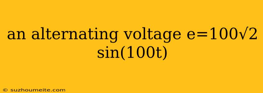 An Alternating Voltage E=100√2 Sin(100t)