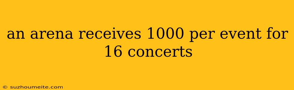 An Arena Receives 1000 Per Event For 16 Concerts