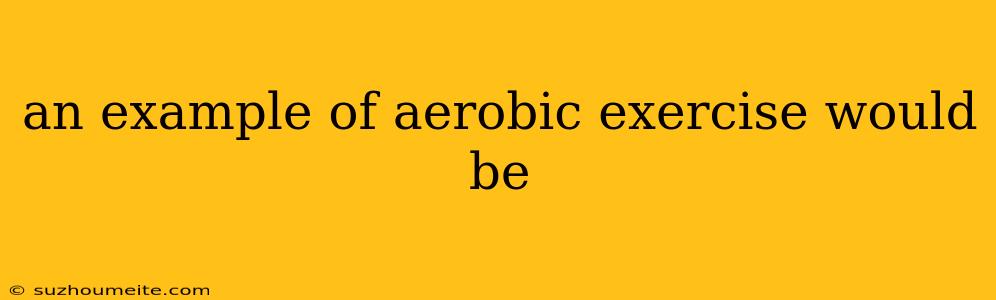 An Example Of Aerobic Exercise Would Be