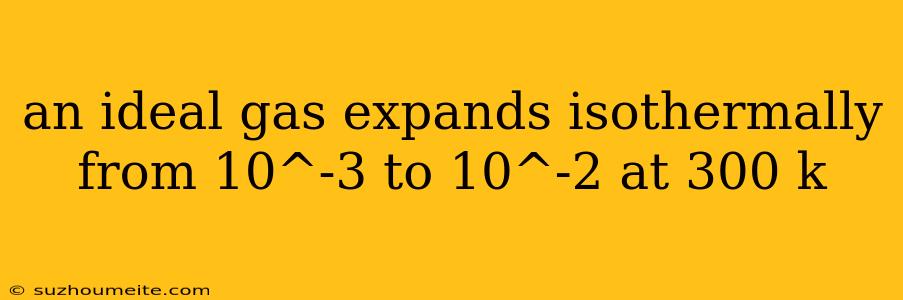 An Ideal Gas Expands Isothermally From 10^-3 To 10^-2 At 300 K