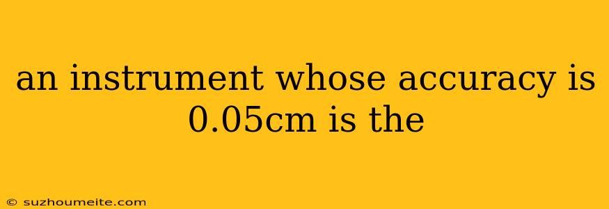 An Instrument Whose Accuracy Is 0.05cm Is The