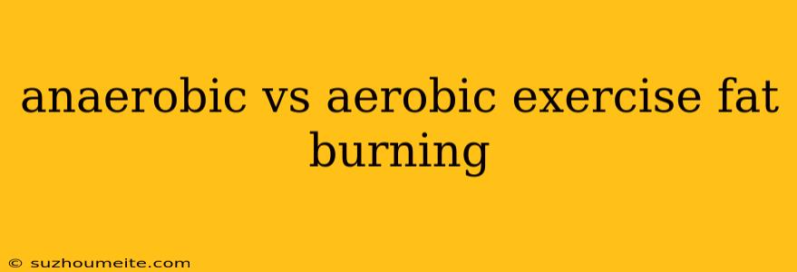 Anaerobic Vs Aerobic Exercise Fat Burning