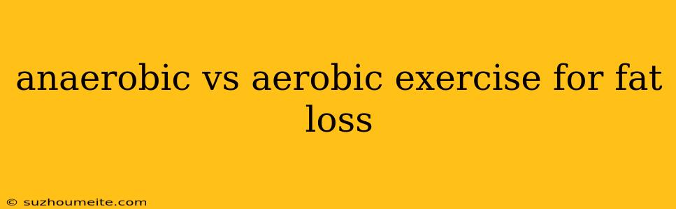 Anaerobic Vs Aerobic Exercise For Fat Loss