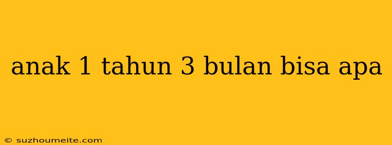 Anak 1 Tahun 3 Bulan Bisa Apa