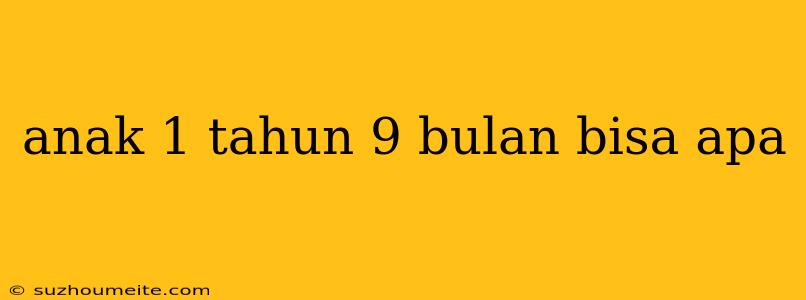 Anak 1 Tahun 9 Bulan Bisa Apa