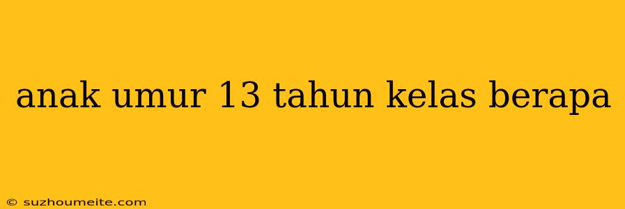 Anak Umur 13 Tahun Kelas Berapa