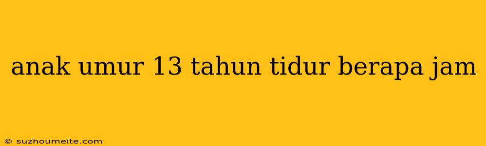 Anak Umur 13 Tahun Tidur Berapa Jam